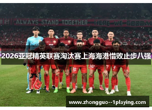 2026亚冠精英联赛淘汰赛上海海港惜败止步八强 2026亚冠精英联赛淘汰赛上海海港惜败止步八强