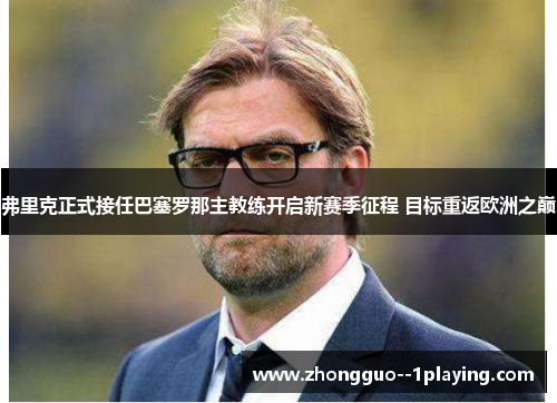弗里克正式接任巴塞罗那主教练开启新赛季征程 目标重返欧洲之巅
