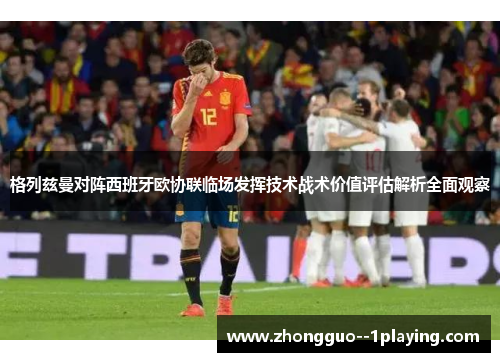 格列兹曼对阵西班牙欧协联临场发挥技术战术价值评估解析全面观察 格列兹曼对阵西班牙欧协联临场发挥技术战术价值评估解析全面观察