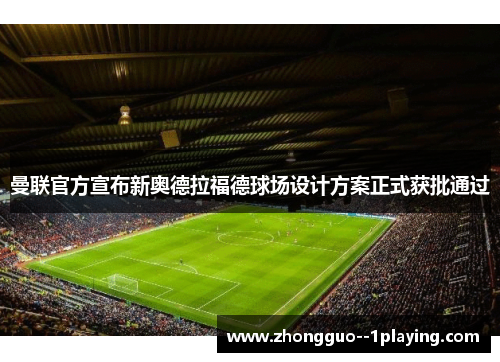 曼联官方宣布新奥德拉福德球场设计方案正式获批通过 曼联官方宣布新奥德拉福德球场设计方案正式获批通过