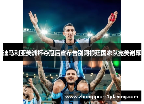 迪马利亚美洲杯夺冠后宣布告别阿根廷国家队完美谢幕 迪马利亚美洲杯夺冠后宣布告别阿根廷国家队完美谢幕