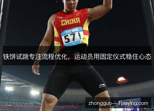铁饼试跳专注流程优化,运动员用固定仪式稳住心态 铁饼试跳专注流程优化,运动员用固定仪式稳住心态