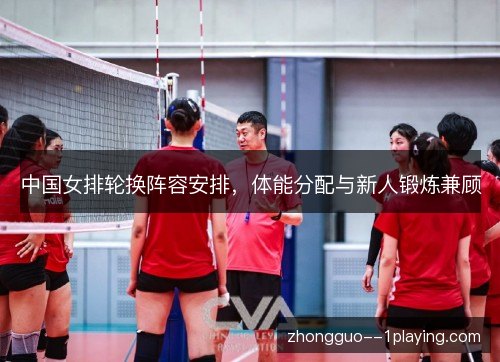 中国女排轮换阵容安排,体能分配与新人锻炼兼顾 中国女排轮换阵容安排,体能分配与新人锻炼兼顾